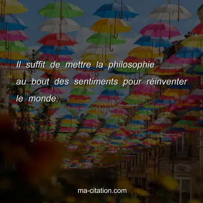 Il suffit de mettre la philosophie au bout des sentiments pour rÃ©inventer le monde.