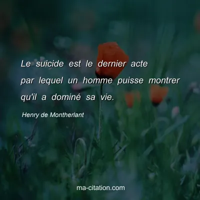 Henry de Montherlant : Le suicide est le dernier acte par lequel un homme puisse montrer qu'il a dominé sa vie.