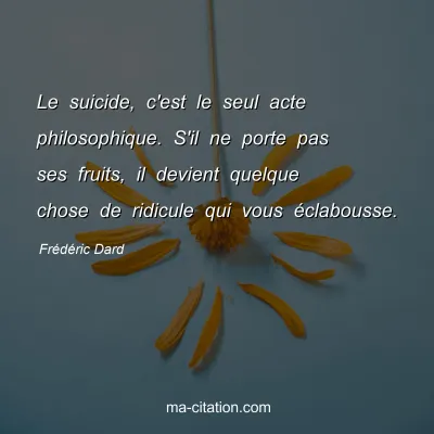 Frédéric Dard : Le suicide, c'est le seul acte philosophique. S'il ne porte pas ses fruits, il devient quelque chose de ridicule qui vous éclabousse.