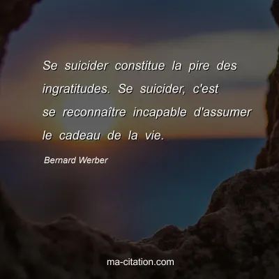 Bernard Werber : Se suicider constitue la pire des ingratitudes. Se suicider, c'est se reconnaître incapable d'assumer le cadeau de la vie.