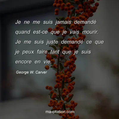 George W. Carver : Je ne me suis jamais demandé quand est-ce que je vais mourir. Je me suis juste demandé ce que je peux faire tant que je suis encore en vie.