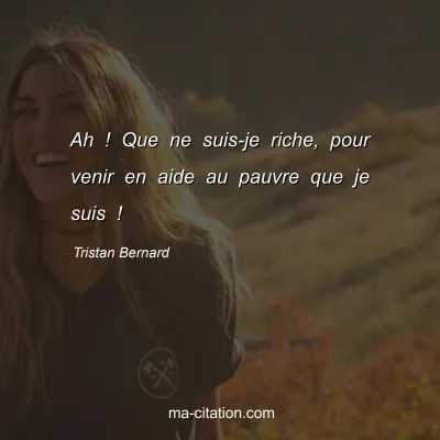 Tristan Bernard : Ah ! Que ne suis-je riche, pour venir en aide au pauvre que je suis !