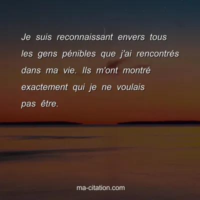Je suis reconnaissant envers tous les gens pÃ©nibles que j'ai rencontrÃ©s dans ma vie. Ils m'ont montrÃ© exactement qui je ne voulais pas Ãªtre.