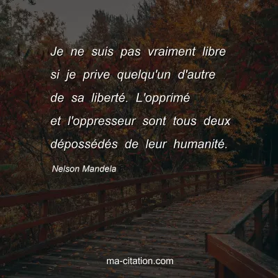 Nelson Mandela : Je ne suis pas vraiment libre si je prive quelqu'un d'autre de sa libertÃ©. L'opprimÃ© et l'oppresseur sont tous deux dÃ©possÃ©dÃ©s de leur humanitÃ©.
