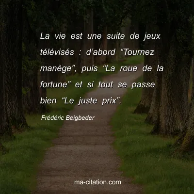 Frédéric Beigbeder : La vie est une suite de jeux télévisés : d’abord “Tournez manège”, puis “La roue de la fortune” et si tout se passe bien “Le juste prix”.