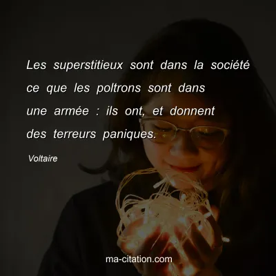 Voltaire : Les superstitieux sont dans la société ce que les poltrons sont dans une armée : ils ont, et donnent des terreurs paniques.