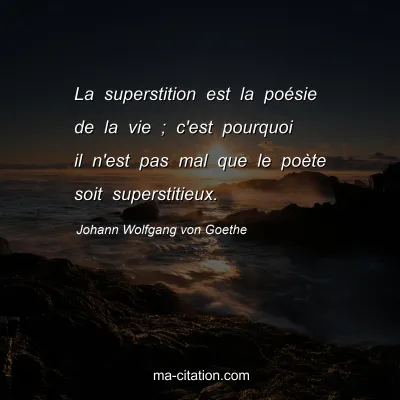 Johann Wolfgang von Goethe : La superstition est la poÃ©sie de la vie ; c'est pourquoi il n'est pas mal que le poÃ¨te soit superstitieux.