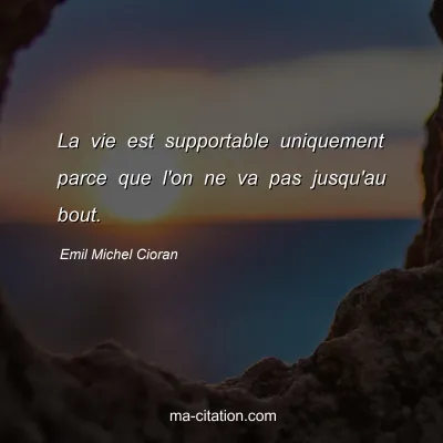 Emil Michel Cioran : La vie est supportable uniquement parce que l'on ne va pas jusqu'au bout.