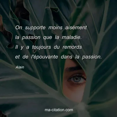 Alain : On supporte moins aisÃ©ment la passion que la maladie. Il y a toujours du remords et de l'Ã©pouvante dans la passion.