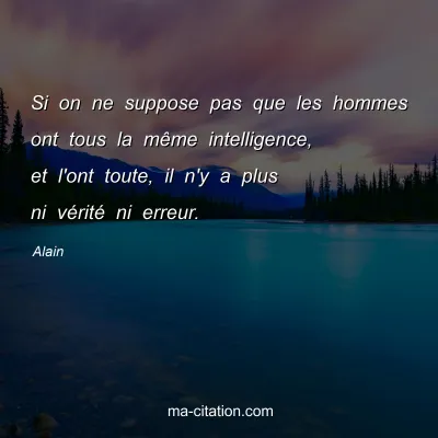 Alain : Si on ne suppose pas que les hommes ont tous la mÃªme intelligence, et l'ont toute, il n'y a plus ni vÃ©ritÃ© ni erreur.