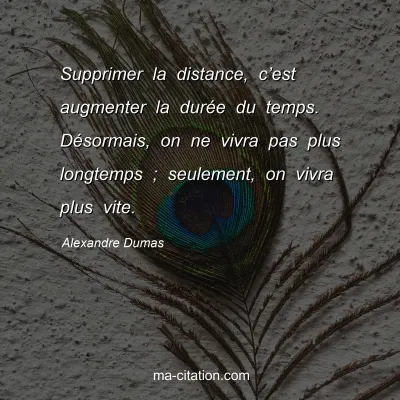 Alexandre Dumas : Supprimer la distance, c’est augmenter la durée du temps. Désormais, on ne vivra pas plus longtemps ; seulement, on vivra plus vite.