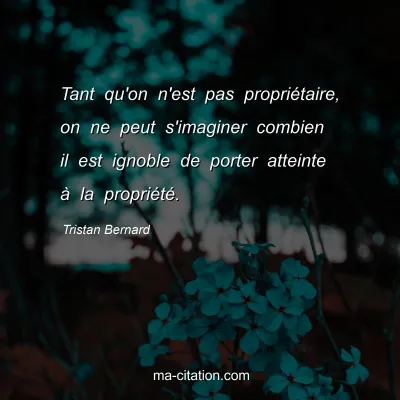 Tristan Bernard : Tant qu'on n'est pas propriÃ©taire, on ne peut s'imaginer combien il est ignoble de porter atteinte Ã  la propriÃ©tÃ©.