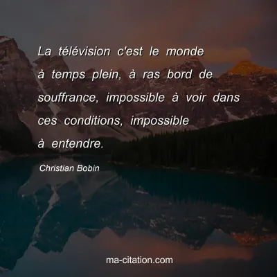 Christian Bobin : La tÃ©lÃ©vision c'est le monde Ã  temps plein, Ã  ras bord de souffrance, impossible Ã  voir dans ces conditions, impossible Ã  entendre.