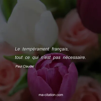 Paul Claudel : Le tempérament français, tout ce qui n’est pas nécessaire.