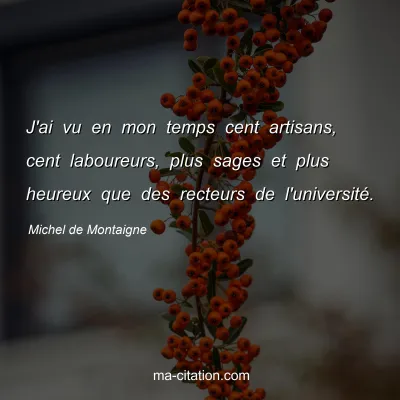 Michel de Montaigne : J'ai vu en mon temps cent artisans, cent laboureurs, plus sages et plus heureux que des recteurs de l'universitÃ©.