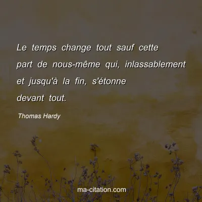 Thomas Hardy : Le temps change tout sauf cette part de nous-même qui, inlassablement et jusqu'à la fin, s'étonne devant tout.