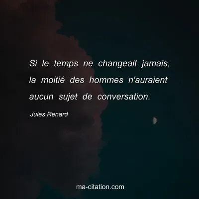 Jules Renard : Si le temps ne changeait jamais, la moitiÃ© des hommes n'auraient aucun sujet de conversation.