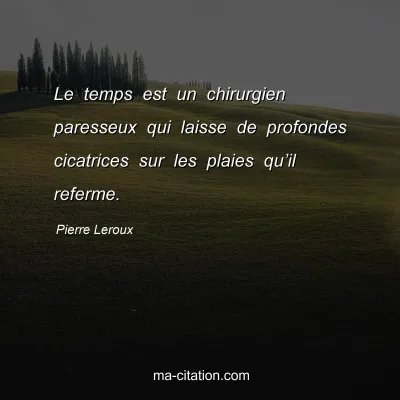 Pierre Leroux : Le temps est un chirurgien paresseux qui laisse de profondes cicatrices sur les plaies quâ€™il referme.