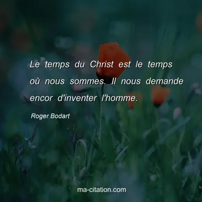 Roger Bodart : Le temps du Christ est le temps oÃ¹ nous sommes. Il nous demande encor d'inventer l'homme.