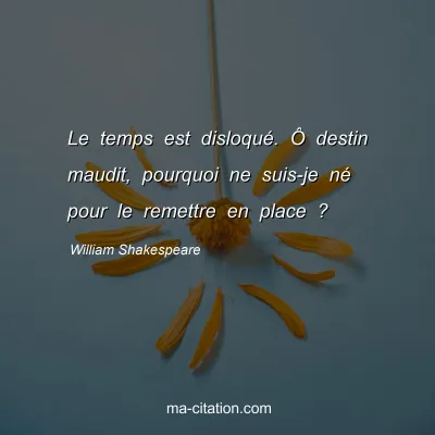 William Shakespeare : Le temps est disloquÃ©. Ã” destin maudit, pourquoi ne suis-je nÃ© pour le remettre en place ?