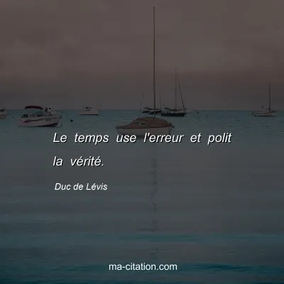 Duc de Lévis : Le temps use l'erreur et polit la vérité.