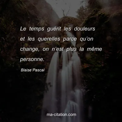Blaise Pascal : Le temps guÃ©rit les douleurs et les querelles parce quâ€™on change, on nâ€™est plus la mÃªme personne.