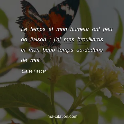 Blaise Pascal : Le temps et mon humeur ont peu de liaison ; j’ai mes brouillards et mon beau temps au-dedans de moi.