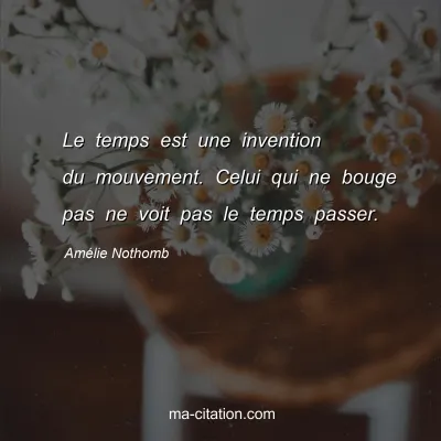 Amélie Nothomb : Le temps est une invention du mouvement. Celui qui ne bouge pas ne voit pas le temps passer.