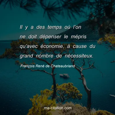 FranÃ§ois RenÃ© de Chateaubriand : Il y a des temps oÃ¹ lâ€™on ne doit dÃ©penser le mÃ©pris quâ€™avec Ã©conomie, Ã  cause du grand nombre de nÃ©cessiteux.