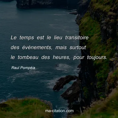 Raul PompÃ©ia : Le temps est le lieu transitoire des Ã©vÃ©nements, mais surtout le tombeau des heures, pour toujours.