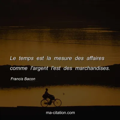 Francis Bacon : Le temps est la mesure des affaires comme l'argent l'est des marchandises.