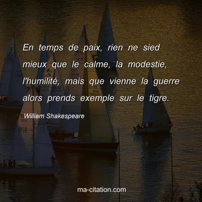 William Shakespeare : En temps de paix, rien ne sied mieux que le calme, la modestie, l'humilitÃ©, mais que vienne la guerre alors prends exemple sur le tigre.