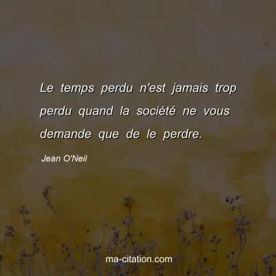 Jean O'Neil : Le temps perdu n'est jamais trop perdu quand la sociÃ©tÃ© ne vous demande que de le perdre.