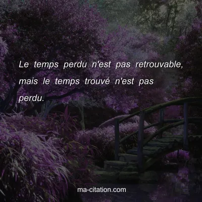 Le temps perdu n'est pas retrouvable, mais le temps trouvÃ© n'est pas perdu.