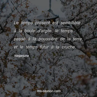 Nagarjuna : Le temps prÃ©sent est semblable Ã  la boule d'argile, le temps passÃ© Ã  la poussiÃ¨re de la terre, et le temps futur Ã  la cruche.