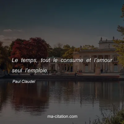 Paul Claudel : Le temps, tout le consume et l’amour seul l’emploie.