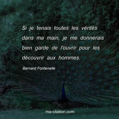 Bernard Fontenelle : Si je tenais toutes les vérités dans ma main, je me donnerais bien garde de l'ouvrir pour les découvrir aux hommes.