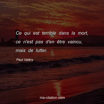 Paul ValÃ©ry : Ce qui est terrible dans la mort, ce n'est pas d'en Ãªtre vaincu, mais de lutter.