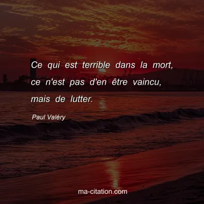 Paul Valéry : Ce qui est terrible dans la mort, ce n'est pas d'en être vaincu, mais de lutter.