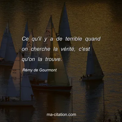 Rémy de Gourmont : Ce qu'il y a de terrible quand on cherche la vérité, c'est qu'on la trouve.