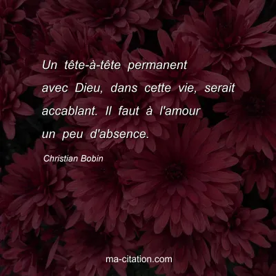 Christian Bobin : Un tÃªte-Ã -tÃªte permanent avec Dieu, dans cette vie, serait accablant. Il faut Ã  l'amour un peu d'absence.