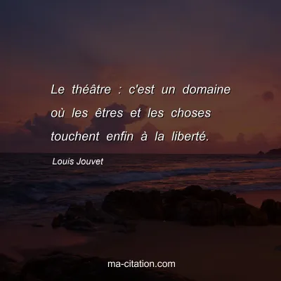 Louis Jouvet : Le théâtre : c'est un domaine où les êtres et les choses touchent enfin à la liberté.