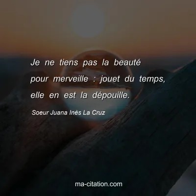 Soeur Juana InÃ¨s La Cruz : Je ne tiens pas la beautÃ© pour merveille : jouet du temps, elle en est la dÃ©pouille.