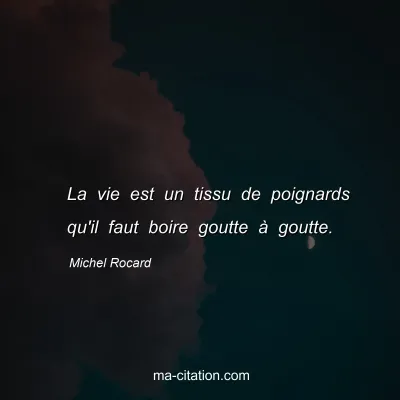 Michel Rocard : La vie est un tissu de poignards qu'il faut boire goutte à goutte.