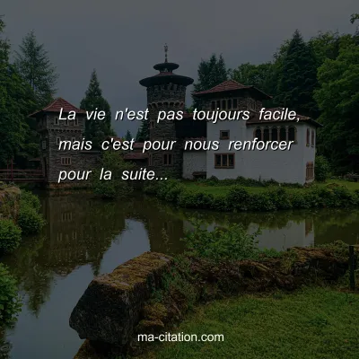 La vie n'est pas toujours facile, mais c'est pour nous renforcer pour la suite...