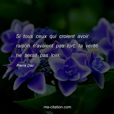 Pierre Dac : Si tous ceux qui croient avoir raison n'avaient pas tort, la vÃ©ritÃ© ne serait pas loin.