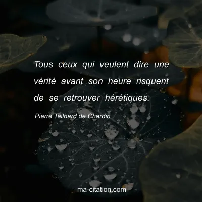 Pierre Teilhard de Chardin : Tous ceux qui veulent dire une vÃ©ritÃ© avant son heure risquent de se retrouver hÃ©rÃ©tiques.
