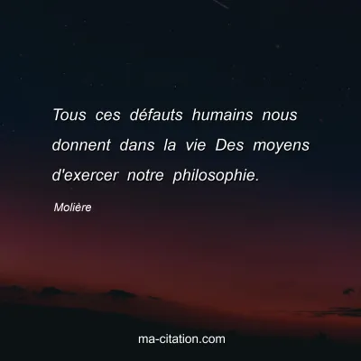 Molière : Tous ces défauts humains nous donnent dans la vie Des moyens d'exercer notre philosophie.