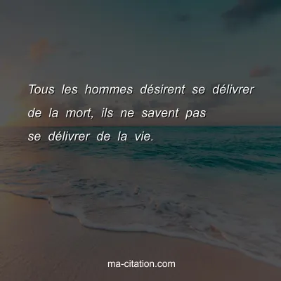 Tous les hommes dÃ©sirent se dÃ©livrer de la mort, ils ne savent pas se dÃ©livrer de la vie.