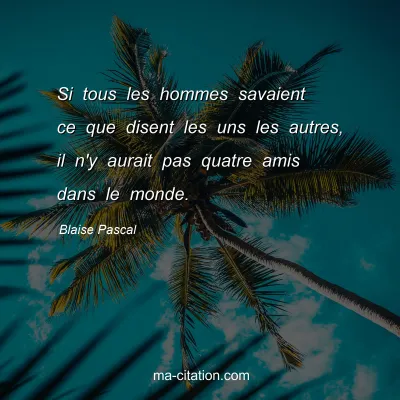 Blaise Pascal : Si tous les hommes savaient ce que disent les uns les autres, il n'y aurait pas quatre amis dans le monde.